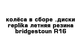 колёса в сборе .диски replika летняя резина bridgestoun R16